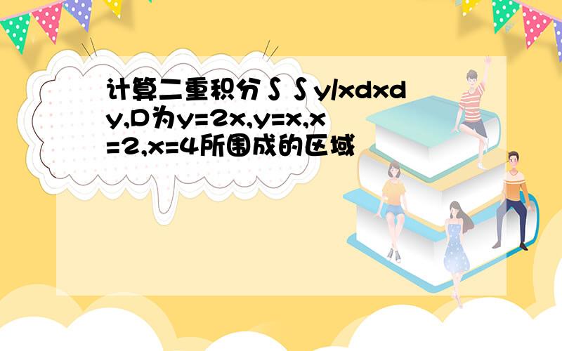 计算二重积分∫∫y/xdxdy,D为y=2x,y=x,x=2,x=4所围成的区域