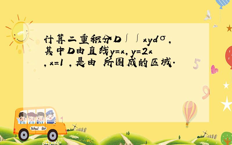 计算二重积分D∫∫xydσ,其中D由直线y=x,y=2x,x=1 ,是由 所围成的区域.