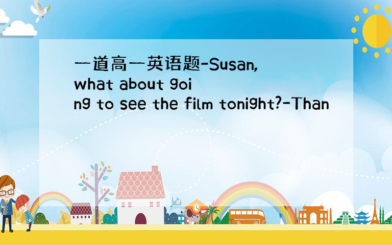 一道高一英语题-Susan,what about going to see the film tonight?-Than