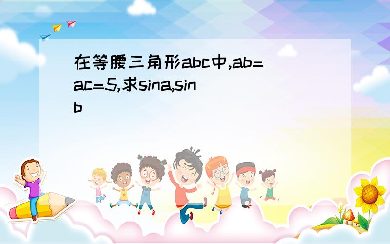 在等腰三角形abc中,ab=ac=5,求sina,sinb