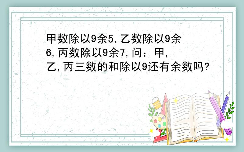 甲数除以9余5,乙数除以9余6,丙数除以9余7,问：甲,乙,丙三数的和除以9还有余数吗?