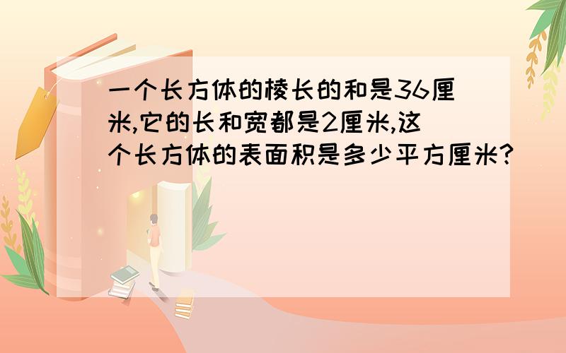 一个长方体的棱长的和是36厘米,它的长和宽都是2厘米,这个长方体的表面积是多少平方厘米?