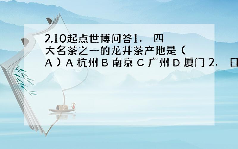 2.10起点世博问答1． 四大名茶之一的龙井茶产地是 (A ) A 杭州 B 南京 C 广州 D 厦门 2． 日本的 (