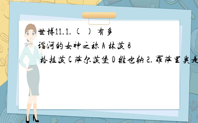 世博11.1． ( ) 有多瑙河的女神之称 A 林茨 B 格拉茨 C 萨尔茨堡 D 维也纳 2． 罗萨里奥是 ( ) 的