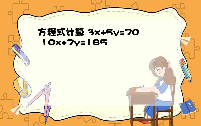 方程式计算 3x+5y=70 10x+7y=185