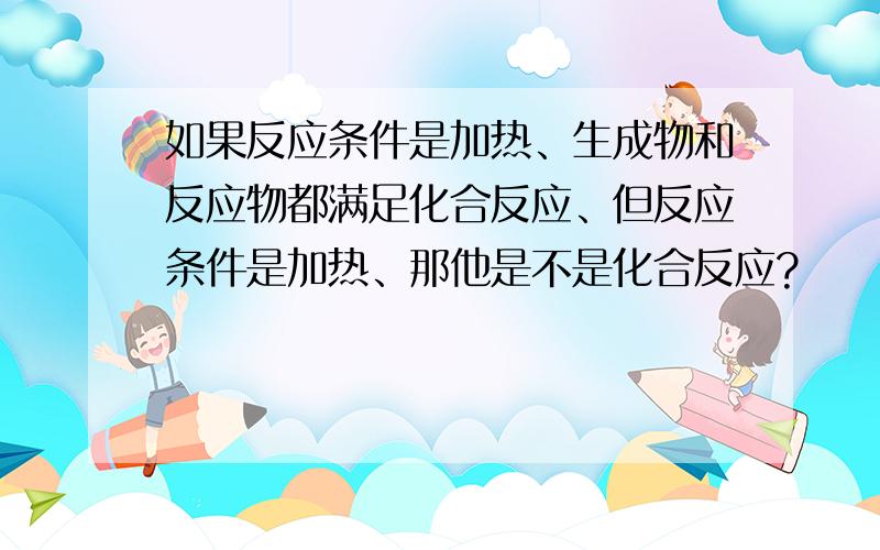 如果反应条件是加热、生成物和反应物都满足化合反应、但反应条件是加热、那他是不是化合反应?