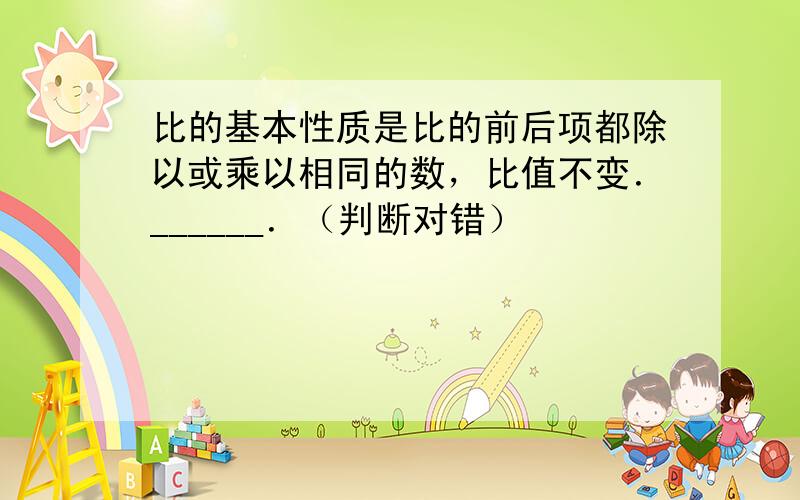 比的基本性质是比的前后项都除以或乘以相同的数，比值不变．______．（判断对错）