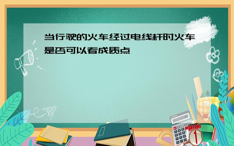 当行驶的火车经过电线杆时火车是否可以看成质点