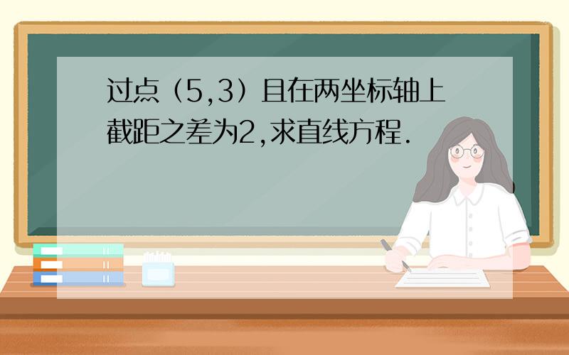 过点（5,3）且在两坐标轴上截距之差为2,求直线方程.