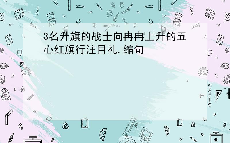 3名升旗的战士向冉冉上升的五心红旗行注目礼.缩句