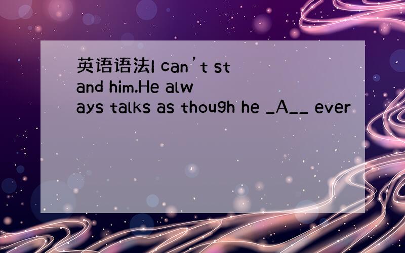 英语语法I can’t stand him.He always talks as though he _A__ ever