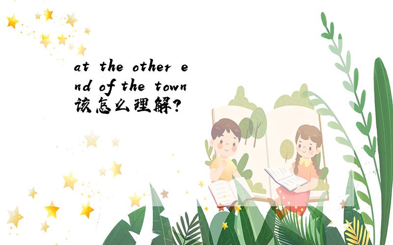 at the other end of the town该怎么理解?