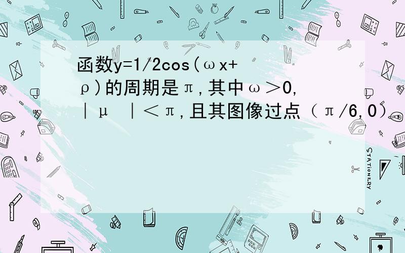 函数y=1/2cos(ωx+ρ)的周期是π,其中ω＞0,｜μ ｜＜π,且其图像过点（π/6,0）,求函数解析式