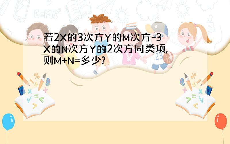 若2X的3次方Y的M次方-3X的N次方Y的2次方同类项,则M+N=多少?