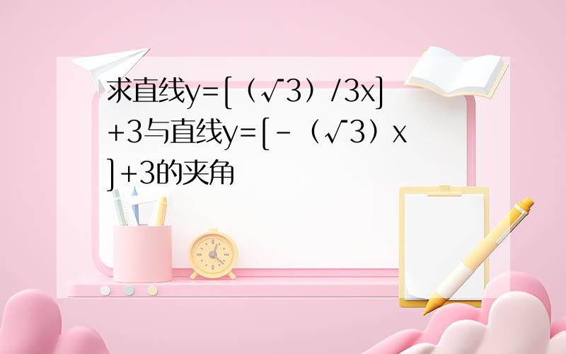 求直线y=[（√3）/3x]+3与直线y=[-（√3）x]+3的夹角