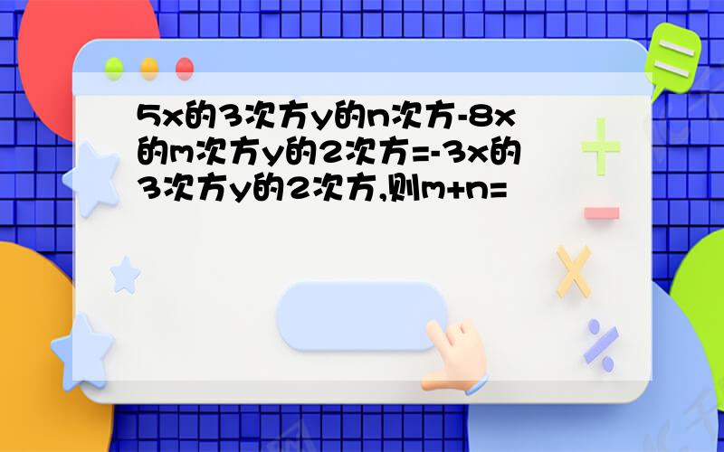 5x的3次方y的n次方-8x的m次方y的2次方=-3x的3次方y的2次方,则m+n=