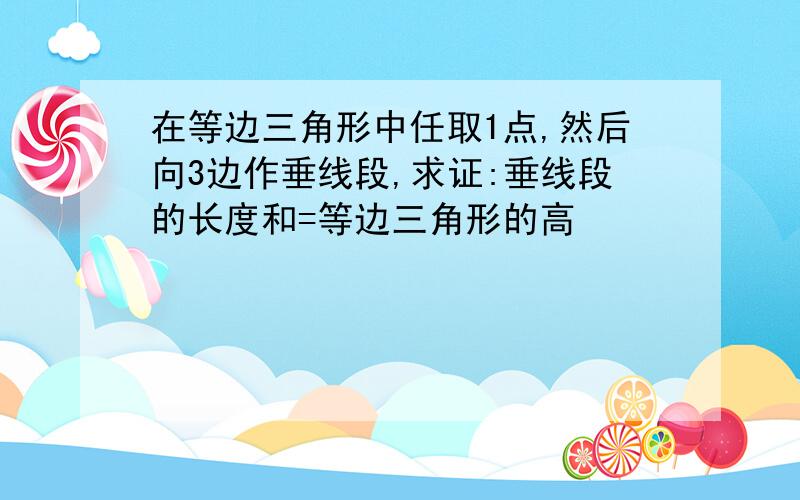 在等边三角形中任取1点,然后向3边作垂线段,求证:垂线段的长度和=等边三角形的高