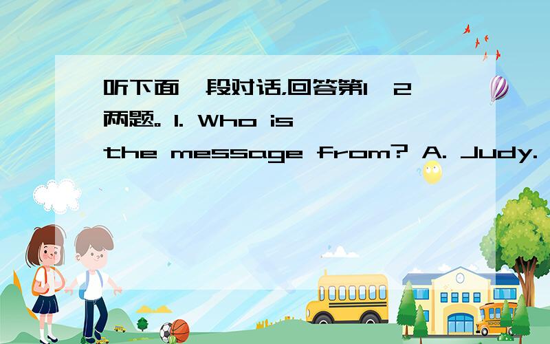 听下面一段对话，回答第1、2两题。 1. Who is the message from? A. Judy.