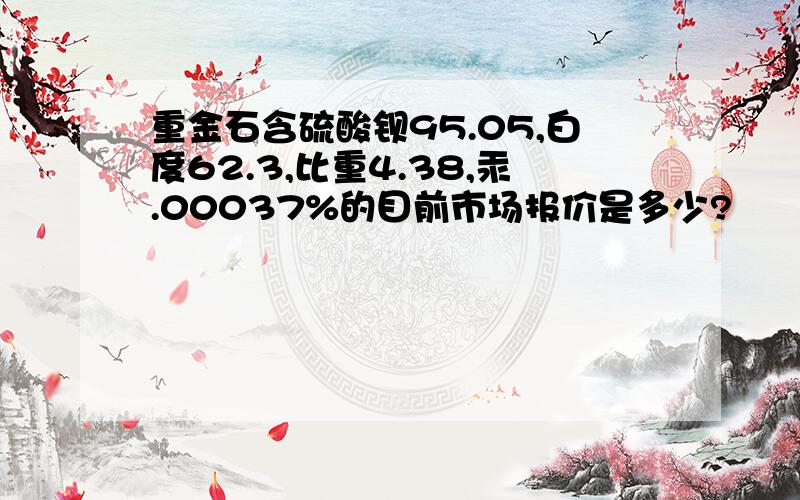 重金石含硫酸钡95.05,白度62.3,比重4.38,汞.00037%的目前市场报价是多少?