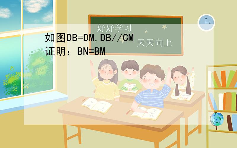 如图DB=DM,DB//CM证明：BN=BM