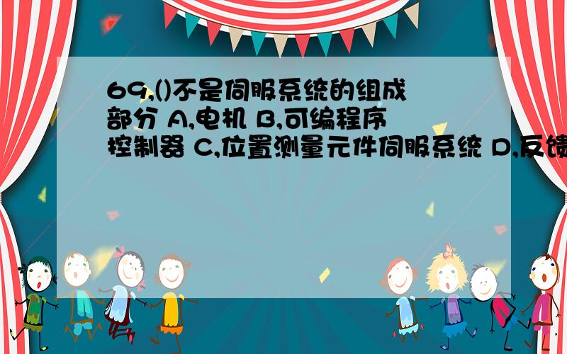 69,()不是伺服系统的组成部分 A,电机 B,可编程序控制器 C,位置测量元件伺服系统 D,反馈电路