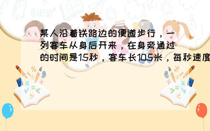 某人沿着铁路边的便道步行，一列客车从身后开来，在身旁通过的时间是15秒，客车长105米，每秒速度为8米，求步行人每秒多少