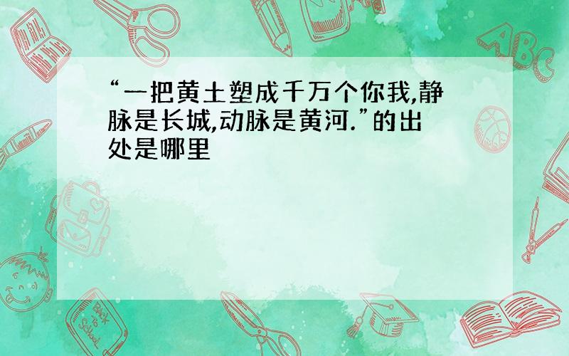 “一把黄土塑成千万个你我,静脉是长城,动脉是黄河.”的出处是哪里