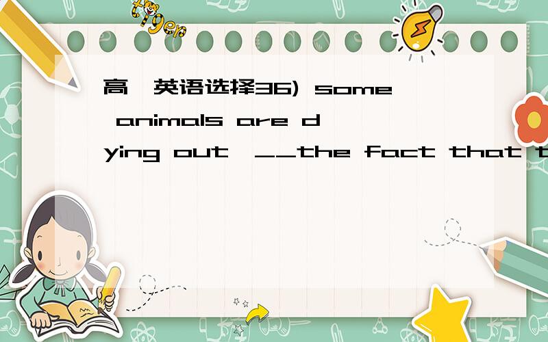 高一英语选择36) some animals are dying out,__the fact that they ha