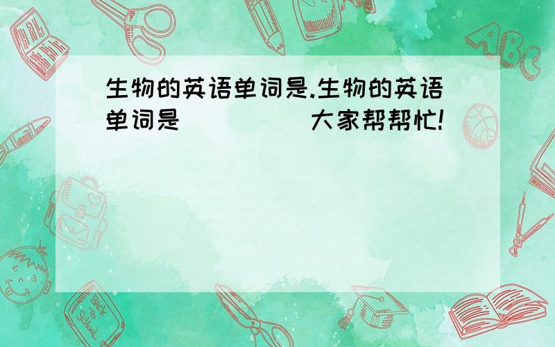 生物的英语单词是.生物的英语单词是．．．．．大家帮帮忙!