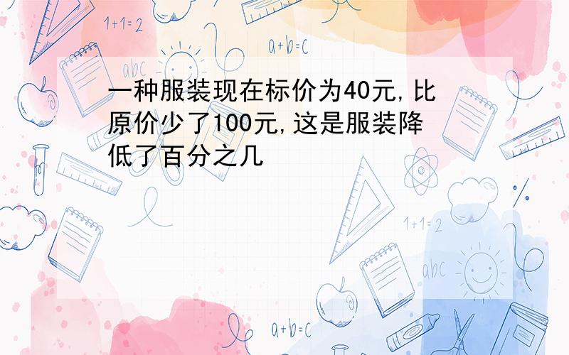 一种服装现在标价为40元,比原价少了100元,这是服装降低了百分之几