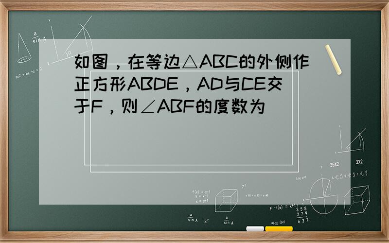 如图，在等边△ABC的外侧作正方形ABDE，AD与CE交于F，则∠ABF的度数为______．