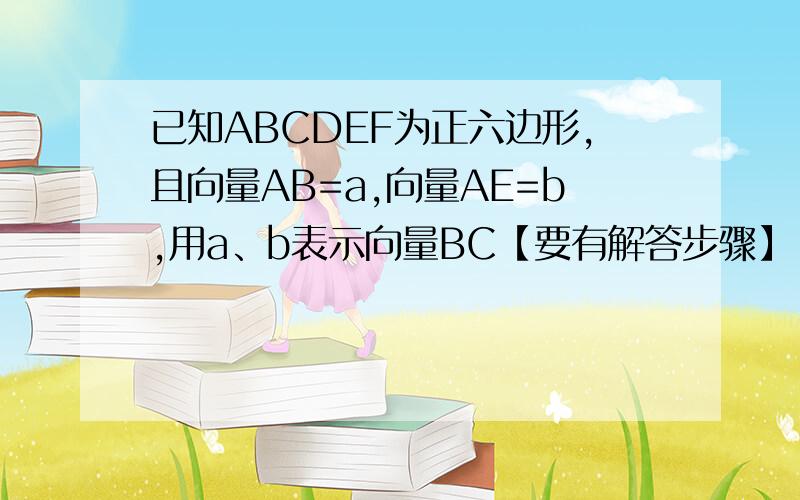 已知ABCDEF为正六边形,且向量AB=a,向量AE=b,用a、b表示向量BC【要有解答步骤】