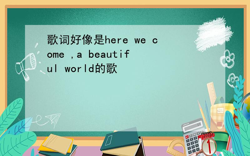 歌词好像是here we come ,a beautiful world的歌