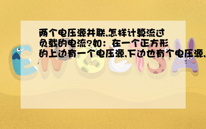 两个电压源并联,怎样计算流过负载的电流?如：在一个正方形的上边有一个电压源,下边也有个电压源,...