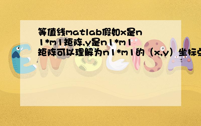 等值线matlab假如x是n1*m1矩阵,y是n1*m1矩阵可以理解为n1*m1的（x,y）坐标点.每个（x,y）坐标对