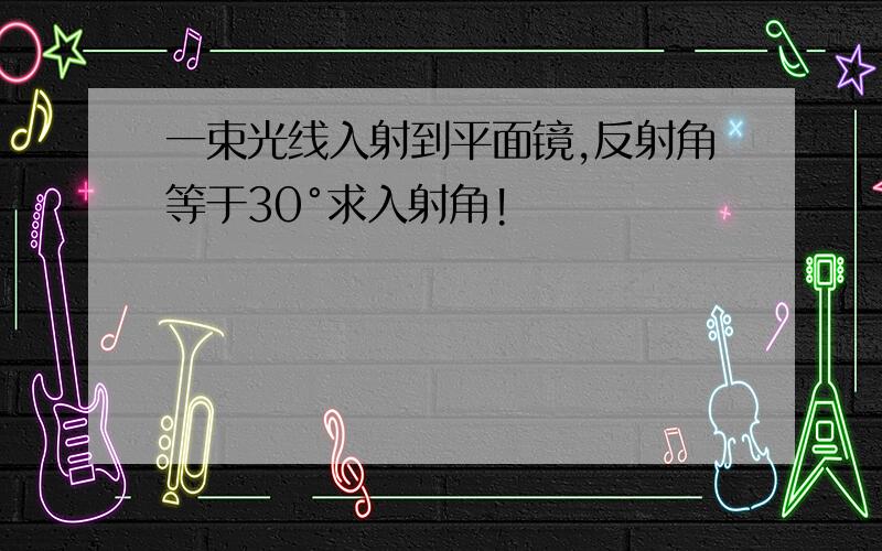 一束光线入射到平面镜,反射角等于30°求入射角!