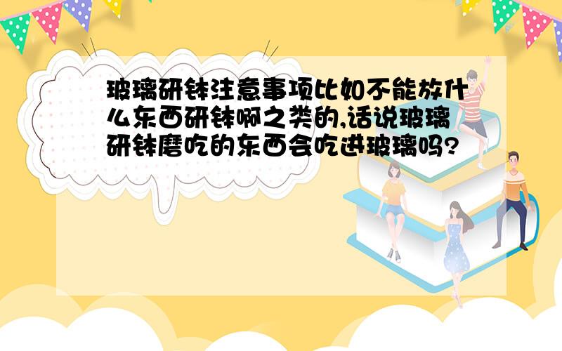 玻璃研钵注意事项比如不能放什么东西研钵啊之类的,话说玻璃研钵磨吃的东西会吃进玻璃吗?