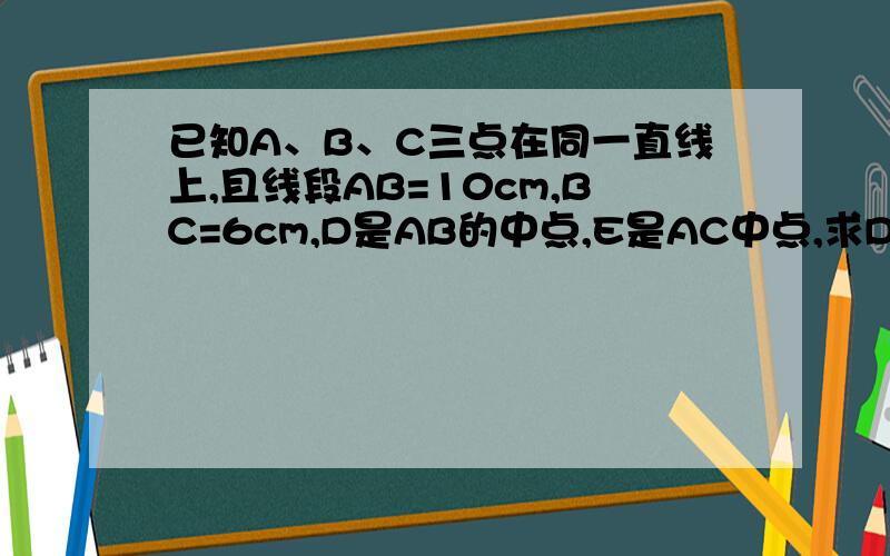 已知A、B、C三点在同一直线上,且线段AB=10cm,BC=6cm,D是AB的中点,E是AC中点,求DE的长（过程）