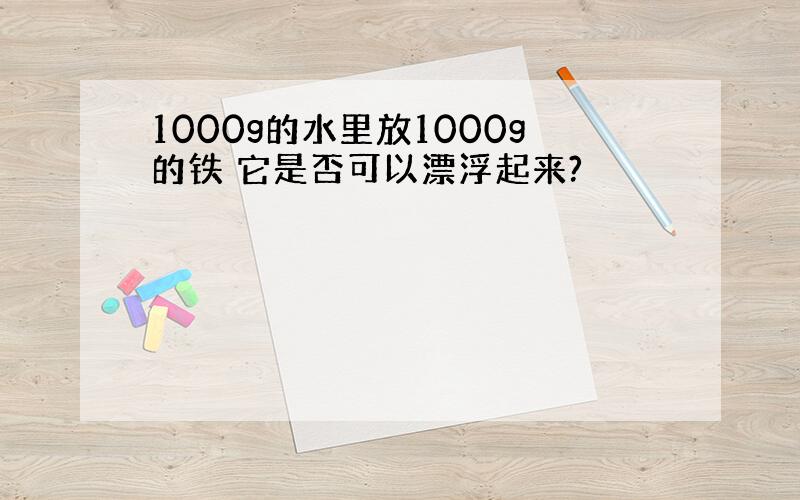 1000g的水里放1000g的铁 它是否可以漂浮起来?