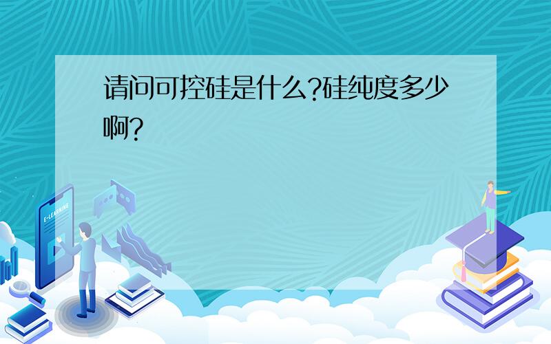 请问可控硅是什么?硅纯度多少啊?