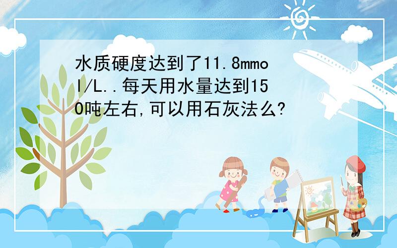 水质硬度达到了11.8mmol/L..每天用水量达到150吨左右,可以用石灰法么?