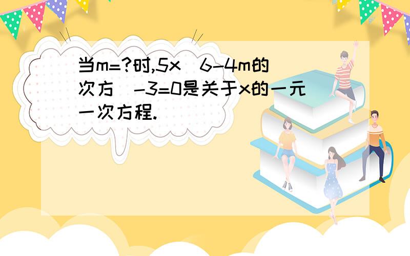 当m=?时,5x（6-4m的次方）-3=0是关于x的一元一次方程.