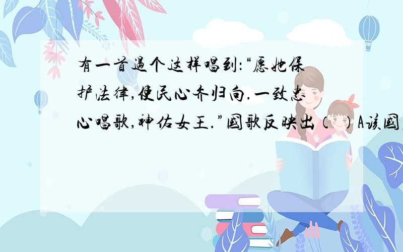 有一首过个这样唱到：“愿她保护法律,使民心齐归向.一致忠心唱歌,神佑女王.”国歌反映出（ ）A该国君主掌握着立法权 B该