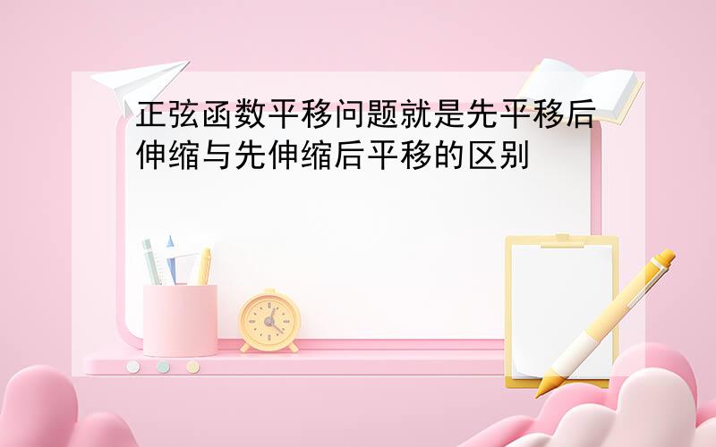 正弦函数平移问题就是先平移后伸缩与先伸缩后平移的区别