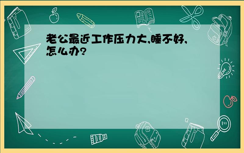 老公最近工作压力大,睡不好,怎么办?