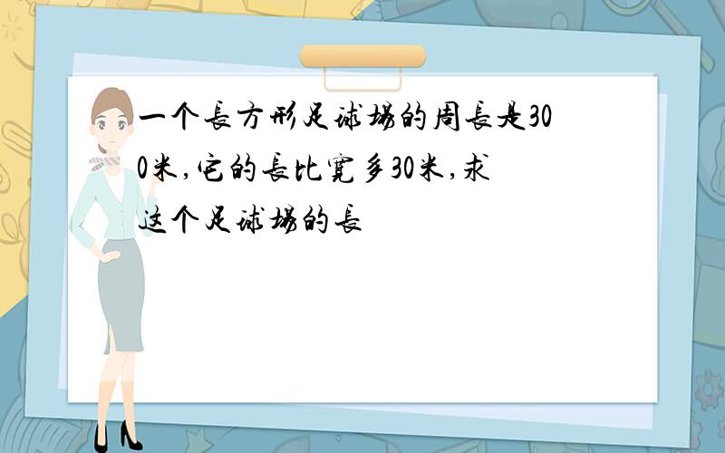 一个长方形足球场的周长是300米,它的长比宽多30米,求这个足球场的长