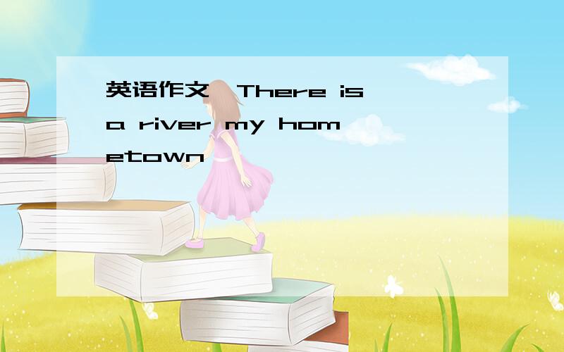 英语作文,There is a river my hometown