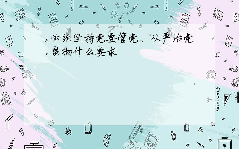 ,必须坚持党要管党、从严治党,贯彻什么要求