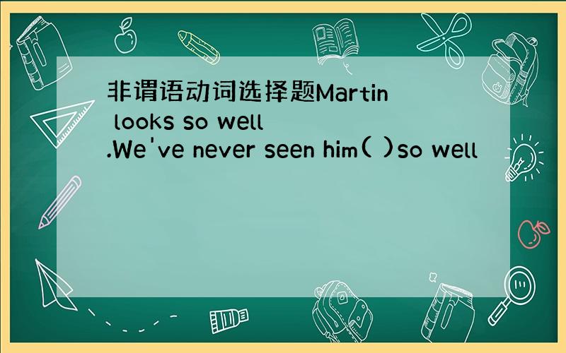 非谓语动词选择题Martin looks so well.We've never seen him( )so well