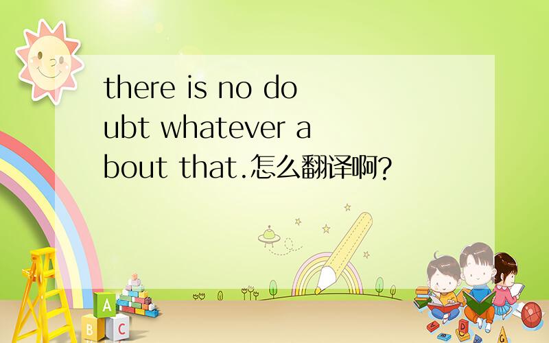 there is no doubt whatever about that.怎么翻译啊?